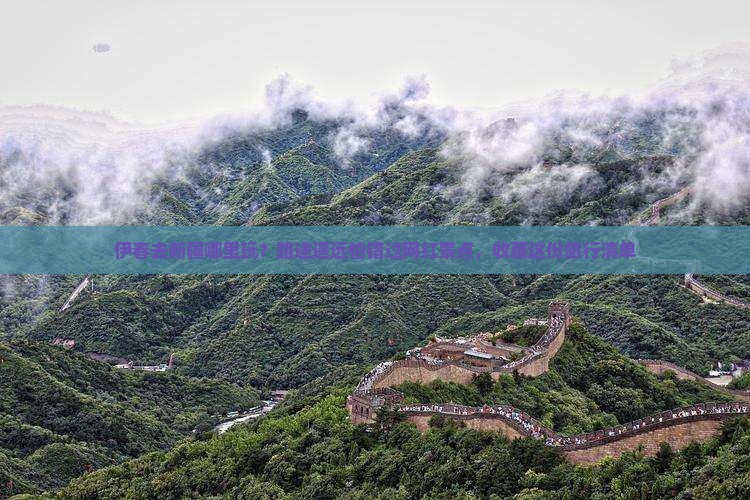 伊春去新疆哪里玩？路途遥远怕错过网红景点，收藏这份旅行清单