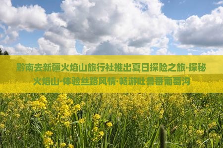 黔南去新疆火焰山旅行社推出夏日探险之旅·探秘火焰山·体验丝路风情·畅游吐鲁番葡萄沟