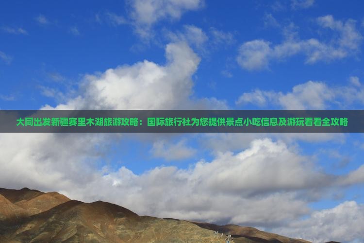 大同出发新疆赛里木湖旅游攻略：国际旅行社为您提供景点小吃信息及游玩看看全攻略