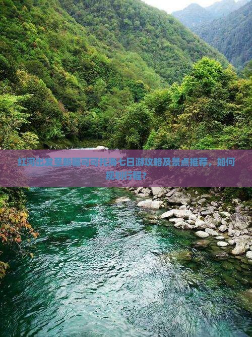 红河出发至新疆可可托海七日游攻略及景点推荐，如何规划行程？