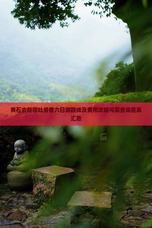 黄石去新疆吐鲁番六日游路线及费用攻略与票查询距离汇总