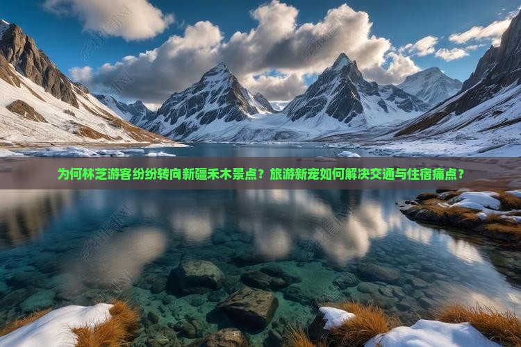为何林芝游客纷纷转向新疆禾木景点？旅游新宠如何解决交通与住宿痛点？