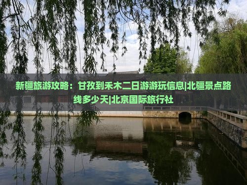 新疆旅游攻略：甘孜到禾木二日游游玩信息|北疆景点路线多少天|北京国际旅行社