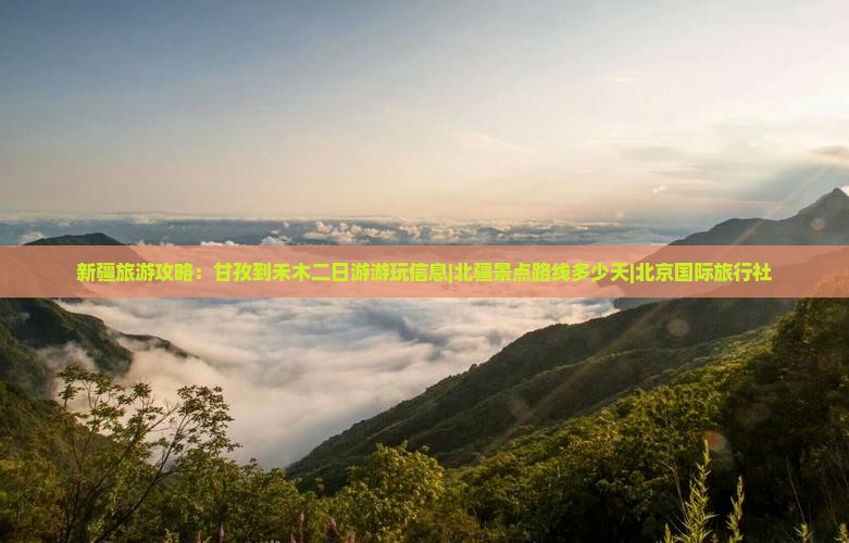 新疆旅游攻略：甘孜到禾木二日游游玩信息|北疆景点路线多少天|北京国际旅行社