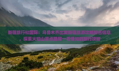 新疆旅行社国际：乌鲁木齐出发新疆旅游攻略排名信息，探索火焰山景点路犀一看便知的旅行攻略