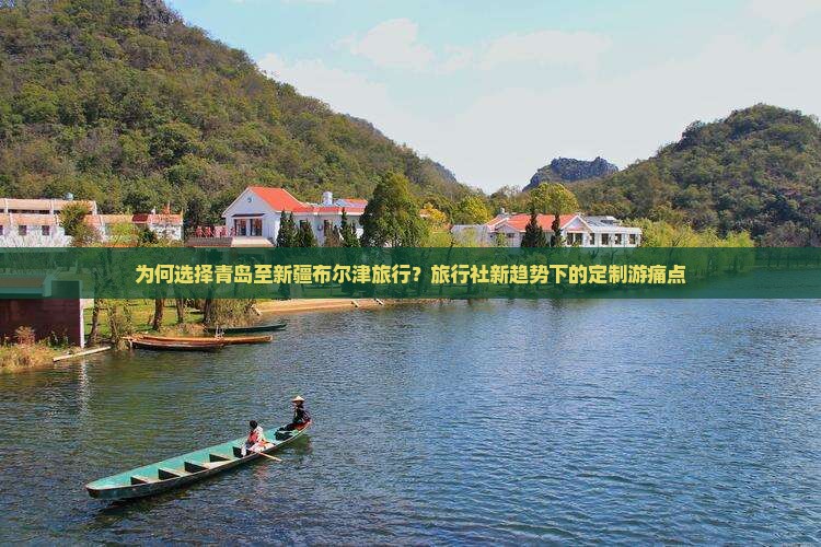 为何选择青岛至新疆布尔津旅行？旅行社新趋势下的定制游痛点