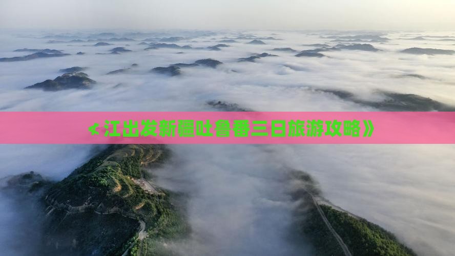 ≮江出发新疆吐鲁番三日旅游攻略》