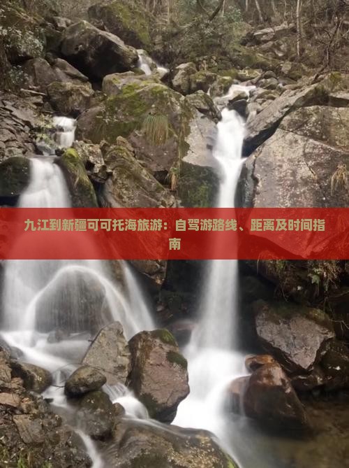 九江到新疆可可托海旅游：自驾游路线、距离及时间指南