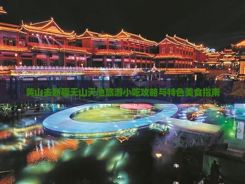 黄山去新疆天山天池旅游小吃攻略与特色美食指南