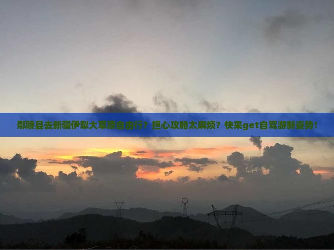 鄢陵县去新疆伊犁大草原自由行？担心攻略太麻烦？快来get自驾游新姿势！