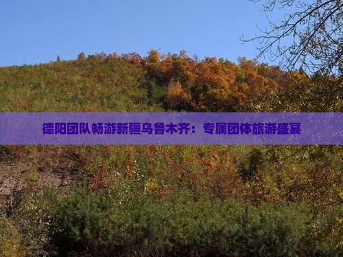 德阳团队畅游新疆乌鲁木齐：专属团体旅游盛宴