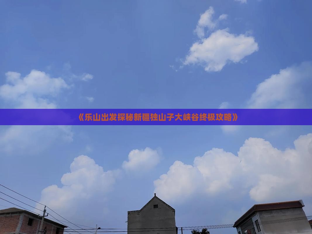 《乐山出发探秘新疆独山子大峡谷终极攻略》