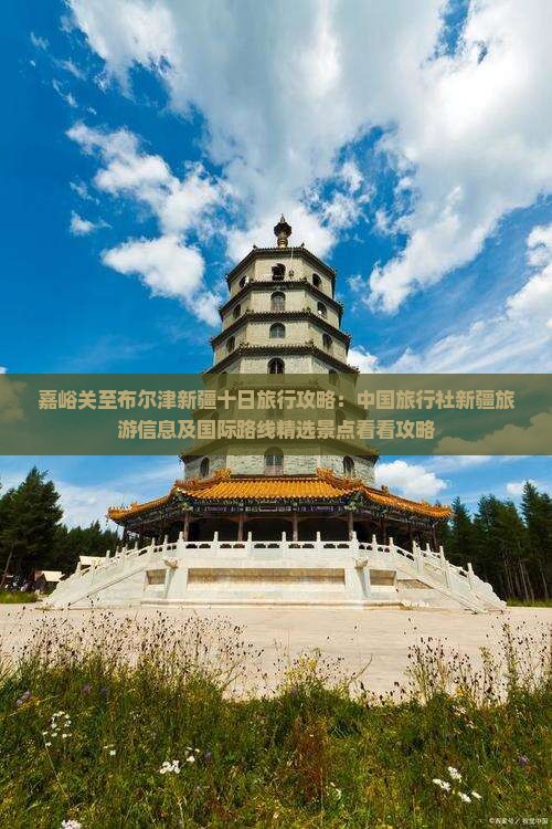 嘉峪关至布尔津新疆十日旅行攻略：中国旅行社新疆旅游信息及国际路线精选景点看看攻略