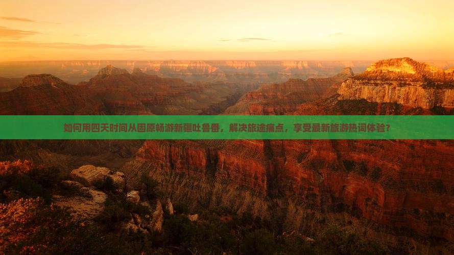 如何用四天时间从固原畅游新疆吐鲁番，解决旅途痛点，享受最新旅游热词体验？
