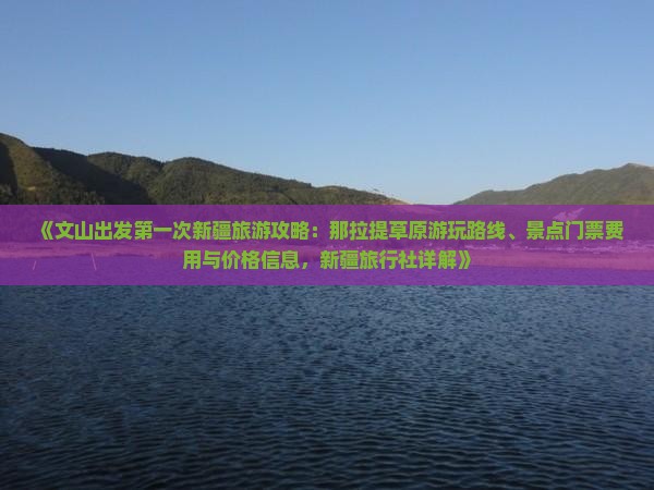 《文山出发第一次新疆旅游攻略：那拉提草原游玩路线、景点门票费用与价格信息，新疆旅行社详解》