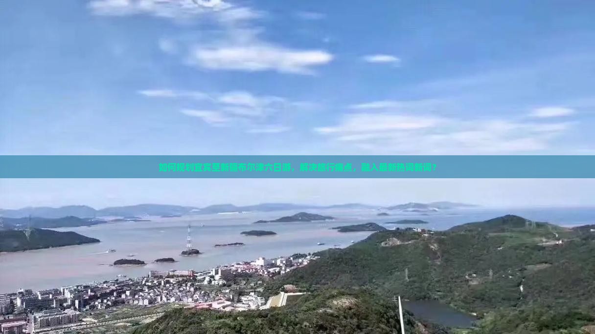 如何规划宜宾至新疆布尔津六日游，解决旅行痛点，融入最新热词新词？