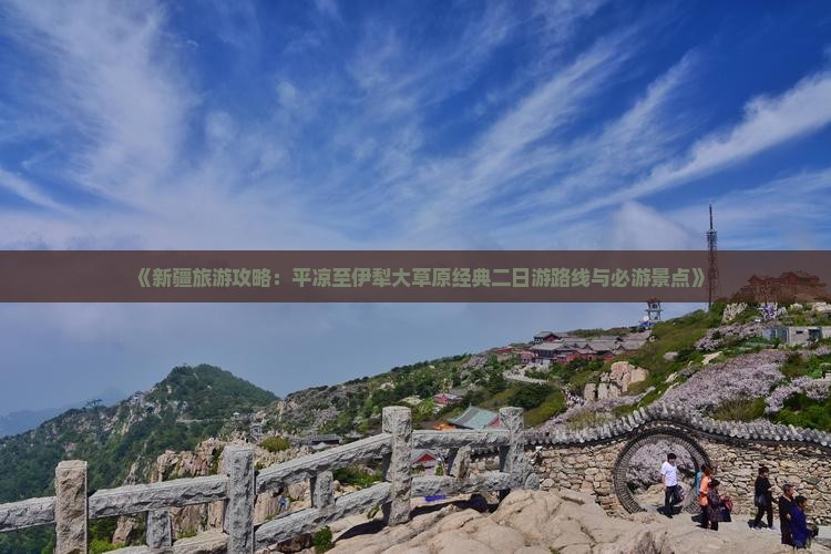 《新疆旅游攻略：平凉至伊犁大草原经典二日游路线与必游景点》
