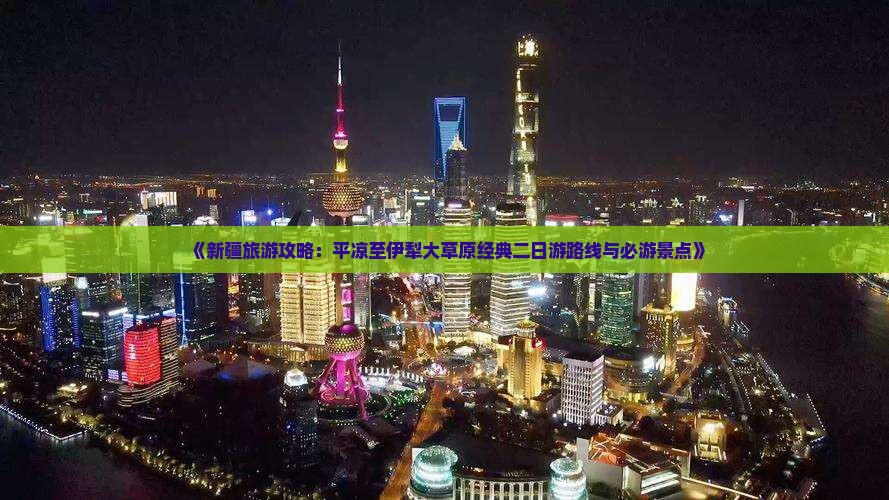 《新疆旅游攻略：平凉至伊犁大草原经典二日游路线与必游景点》
