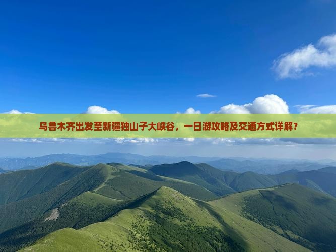 乌鲁木齐出发至新疆独山子大峡谷，一日游攻略及交通方式详解？