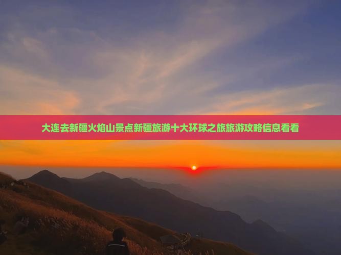 大连去新疆火焰山景点新疆旅游十大环球之旅旅游攻略信息看看