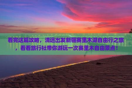 看完这篇攻略，清远出发新疆赛里木湖自由行之旅，看看旅行社带你游玩一次赛里木自由景点！
