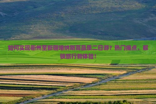 如何实现衢州至新疆喀纳斯高品质二日游？热门痛点，解锁旅行新体验！