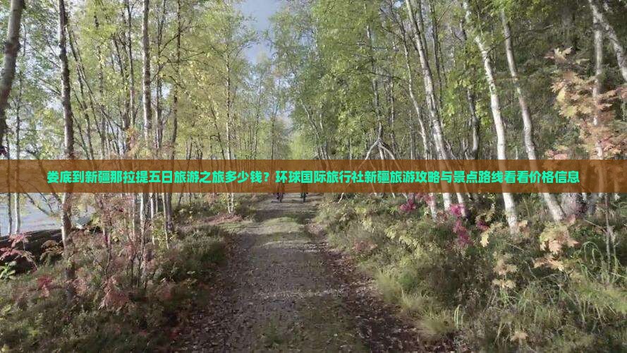 娄底到新疆那拉提五日旅游之旅多少钱？环球国际旅行社新疆旅游攻略与景点路线看看价格信息