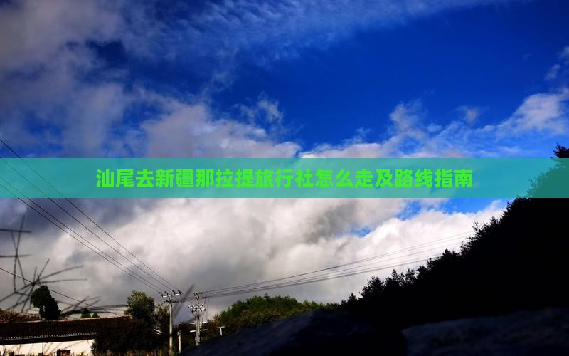 汕尾去新疆那拉提旅行社怎么走及路线指南