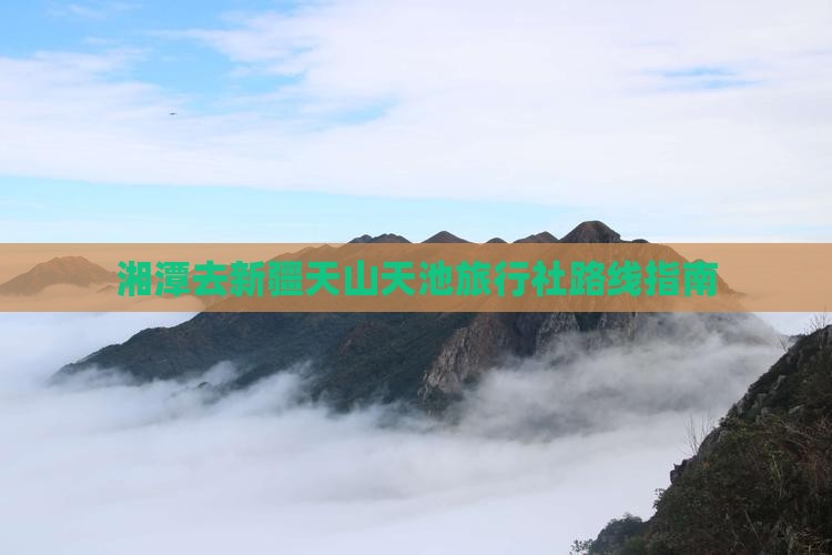 湘潭去新疆天山天池旅行社路线指南