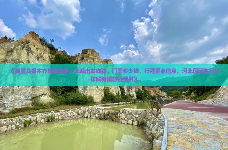 《新疆乌鲁木齐旅游攻略：北海出发线路、门票多少钱、行程景点信息，河北国际旅行社详解新疆旅行费用》
