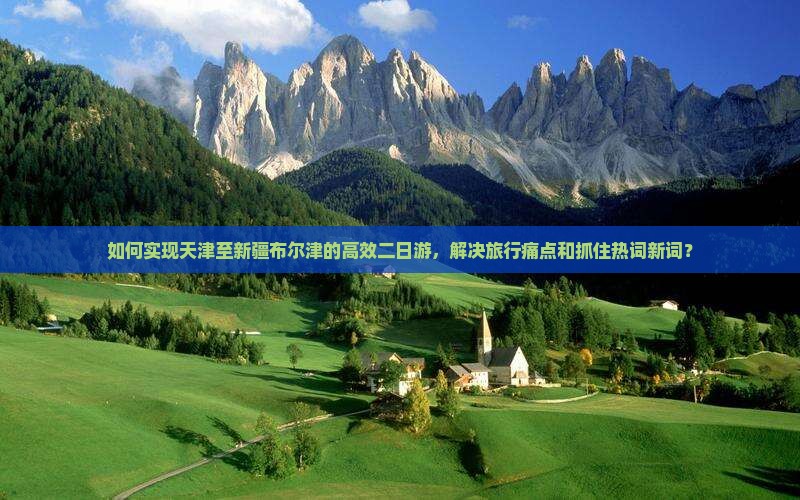 如何实现天津至新疆布尔津的高效二日游，解决旅行痛点和抓住热词新词？