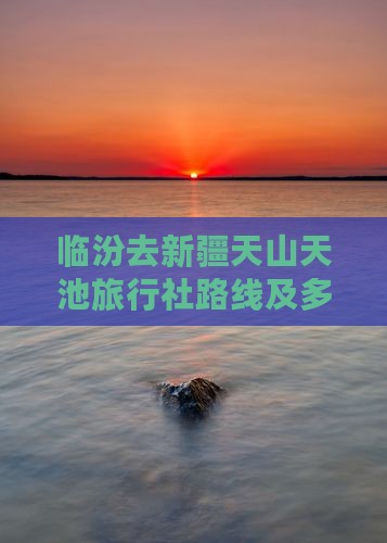 临汾去新疆天山天池旅行社路线及多少公里