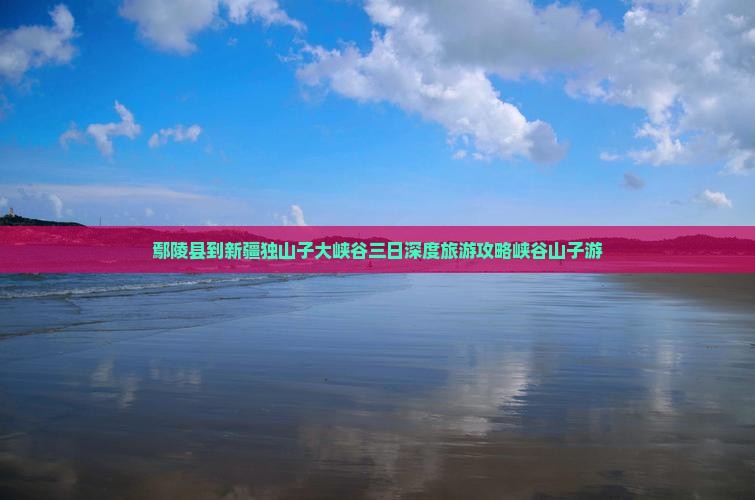 鄢陵县到新疆独山子大峡谷三日深度旅游攻略峡谷山子游