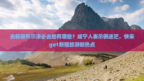 去新疆布尔津必去地有哪些？咸宁人表示很迷茫，快来get新疆旅游新热点
