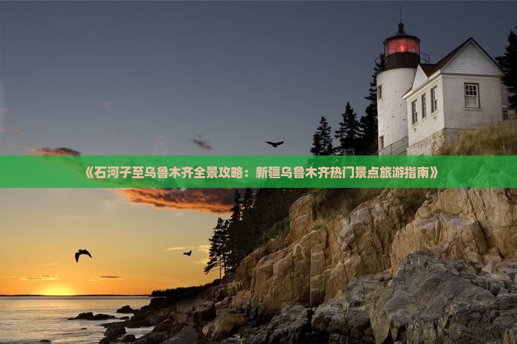 《石河子至乌鲁木齐全景攻略：新疆乌鲁木齐热门景点旅游指南》