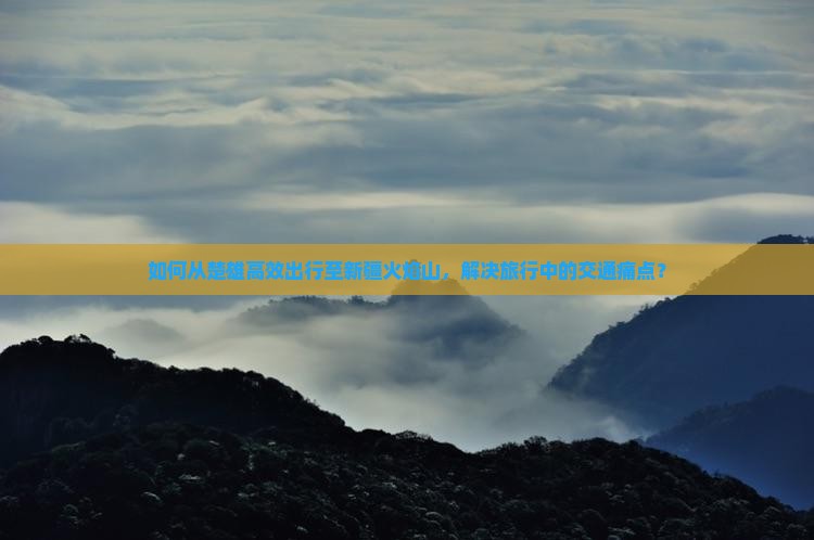 如何从楚雄高效出行至新疆火焰山，解决旅行中的交通痛点？