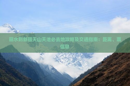 丽水到新疆天山天池必去地攻略及交通指南：距离、票信息