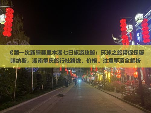 《第一次新疆赛里木湖七日旅游攻略：环球之旅带你探秘喀纳斯，湖南重庆旅行社路线、价格、注意事项全解析》
