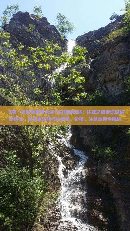 《第一次新疆赛里木湖七日旅游攻略：环球之旅带你探秘喀纳斯，湖南重庆旅行社路线、价格、注意事项全解析》