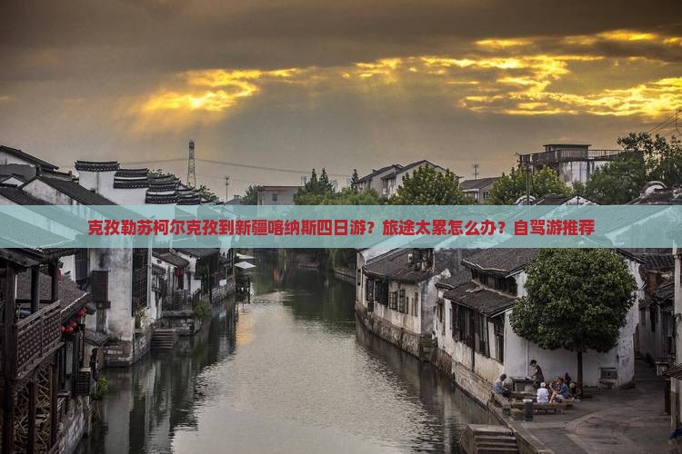 克孜勒苏柯尔克孜到新疆喀纳斯四日游？旅途太累怎么办？自驾游推荐