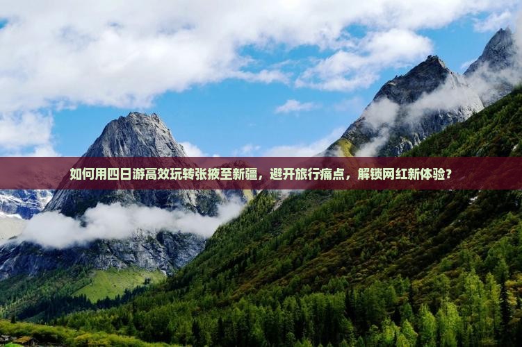 如何用四日游高效玩转张掖至新疆，避开旅行痛点，解锁网红新体验？
