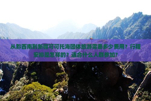 从黔西南到新疆可可托海团体旅游需要多少费用？行程安排是怎样的？适合什么人群参加？