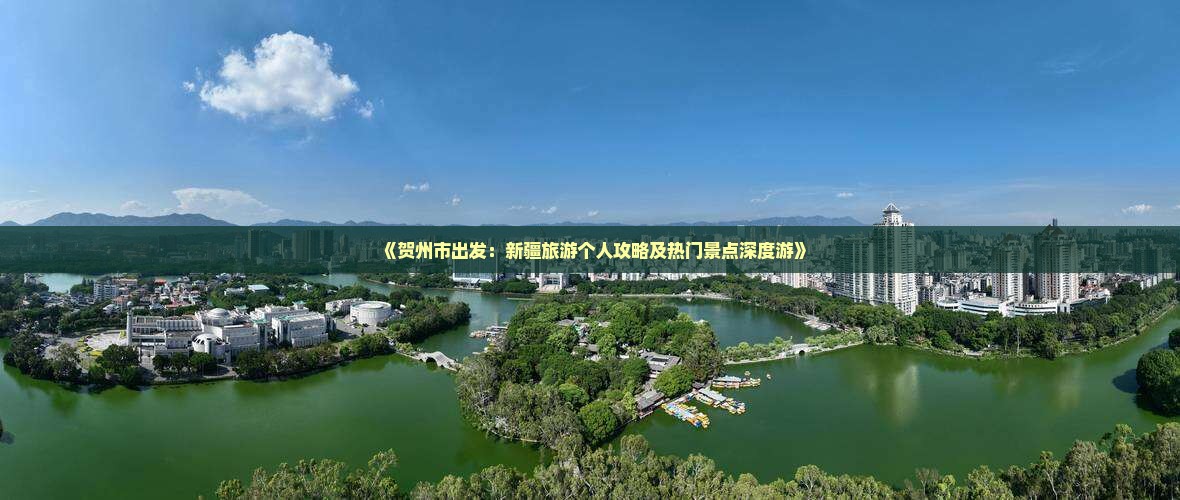《贺州市出发：新疆旅游个人攻略及热门景点深度游》