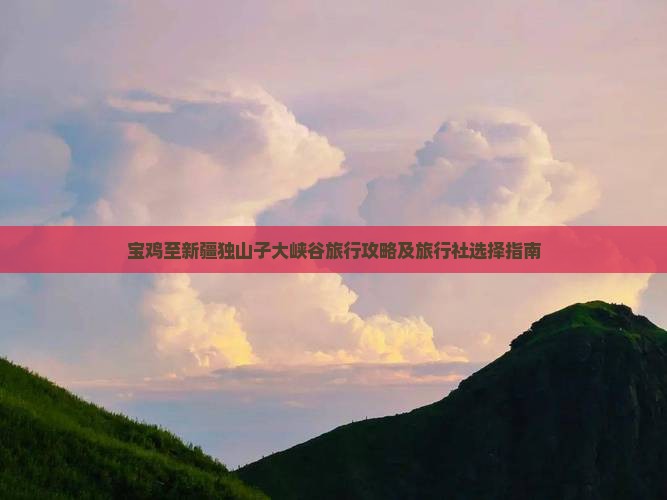 宝鸡至新疆独山子大峡谷旅行攻略及旅行社选择指南