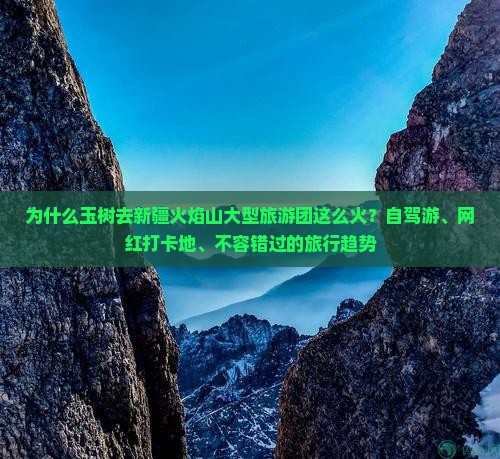 为什么玉树去新疆火焰山大型旅游团这么火？自驾游、网红打卡地、不容错过的旅行趋势