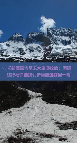 《新疆昌吉至禾木旅游攻略：国际旅行社详细规划新疆旅游路犀一网打尽景点信息》