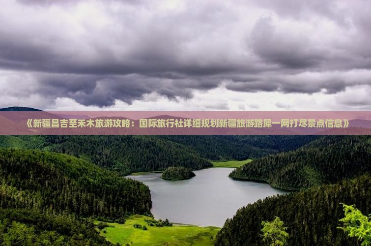 《新疆昌吉至禾木旅游攻略：国际旅行社详细规划新疆旅游路犀一网打尽景点信息》