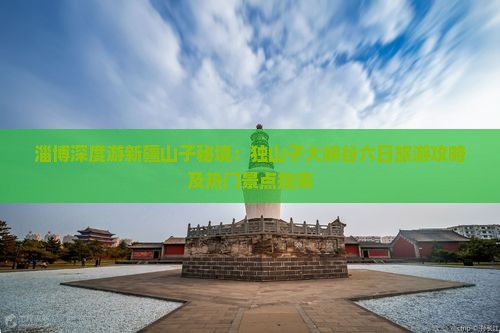 淄博深度游新疆山子秘境：独山子大峡谷六日旅游攻略及热门景点指南