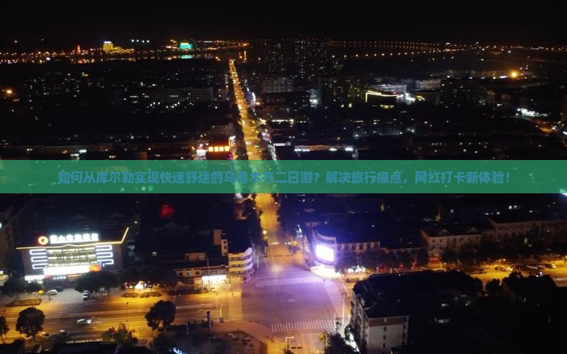 如何从库尔勒实现快速舒适的乌鲁木齐二日游？解决旅行痛点，网红打卡新体验！
