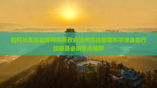 如何从克孜勒苏柯尔克孜自治州前往新疆布尔津自由行攻略及必游景点推荐